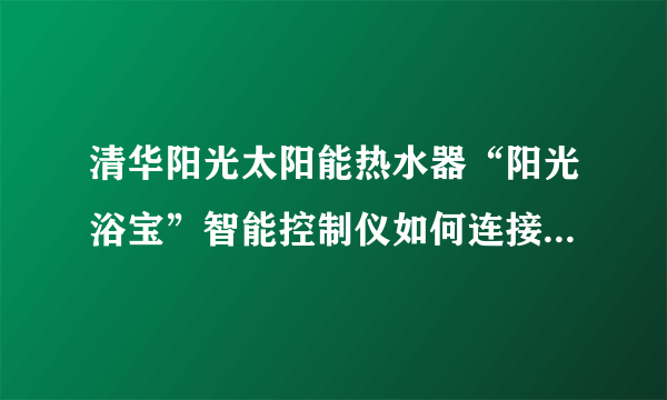 清华阳光太阳能热水器“阳光浴宝”智能控制仪如何连接传感器线 阳光浴宝”智能控制仪如何连接传感器线