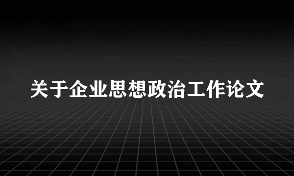 关于企业思想政治工作论文