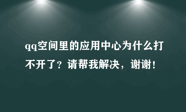 qq空间里的应用中心为什么打不开了？请帮我解决，谢谢！