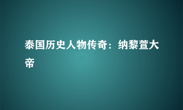 泰国历史人物传奇：纳黎萱大帝