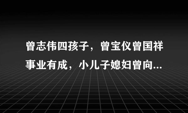 曾志伟四孩子，曾宝仪曾国祥事业有成，小儿子媳妇曾向苗侨伟索吻