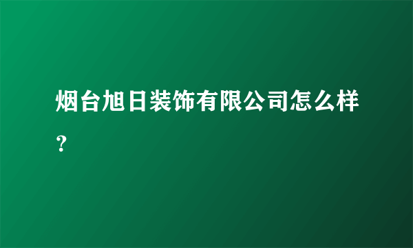 烟台旭日装饰有限公司怎么样？