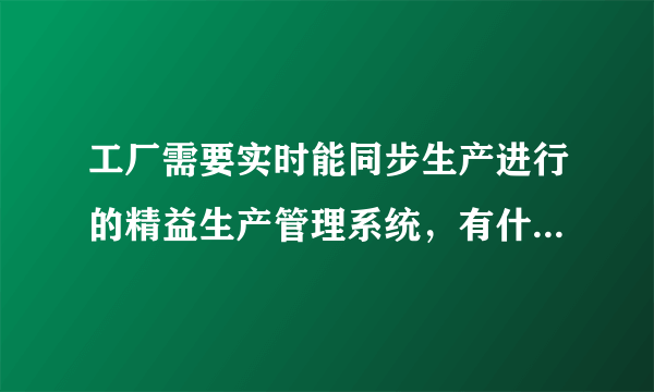 工厂需要实时能同步生产进行的精益生产管理系统，有什么最佳 的辅助工具吗？