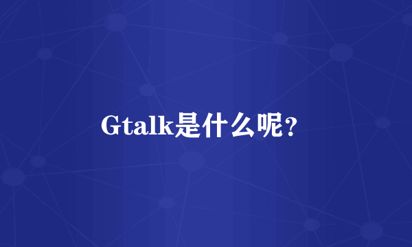 Gtalk是什么呢？