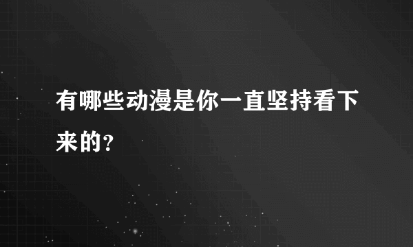 有哪些动漫是你一直坚持看下来的？