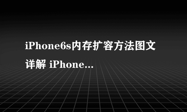 iPhone6s内存扩容方法图文详解 iPhone6s怎么给内存扩容