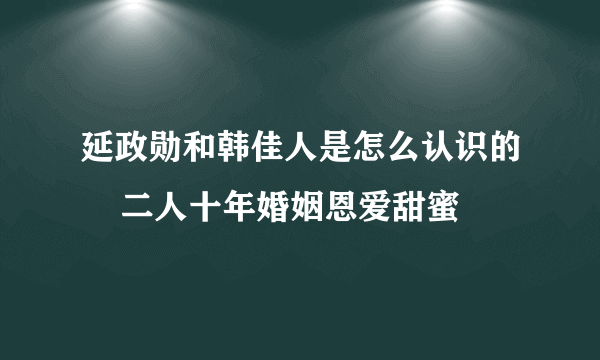 延政勋和韩佳人是怎么认识的    二人十年婚姻恩爱甜蜜