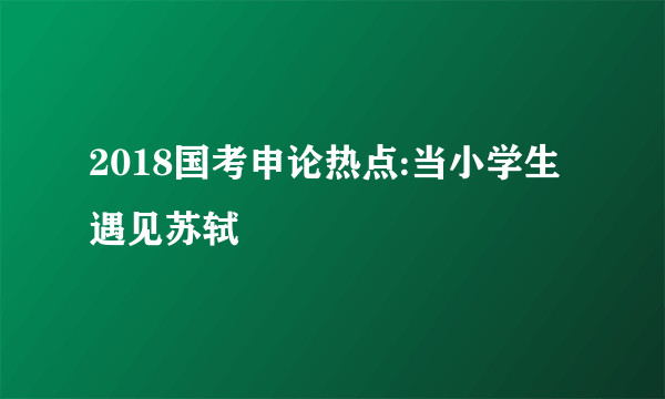 2018国考申论热点:当小学生遇见苏轼