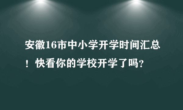 安徽16市中小学开学时间汇总！快看你的学校开学了吗？