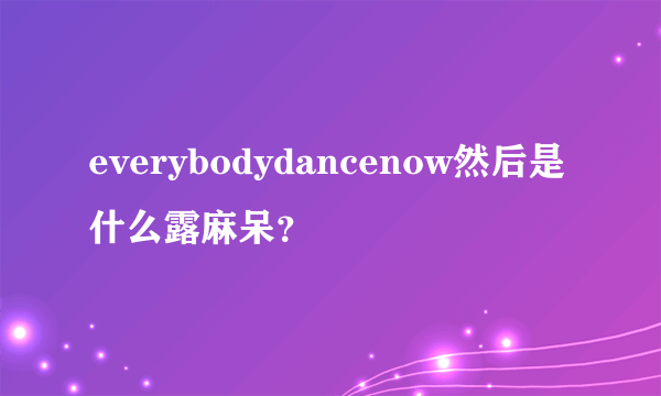 everybodydancenow然后是什么露麻呆？