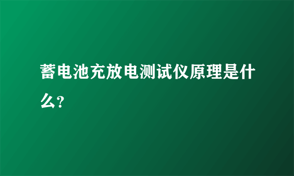 蓄电池充放电测试仪原理是什么？