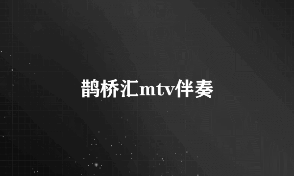 鹊桥汇mtv伴奏