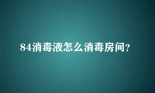 84消毒液怎么消毒房间？