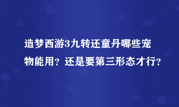 造梦西游3九转还童丹哪些宠物能用？还是要第三形态才行？