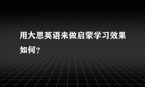 用大思英语来做启蒙学习效果如何？