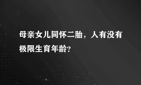 母亲女儿同怀二胎，人有没有极限生育年龄？