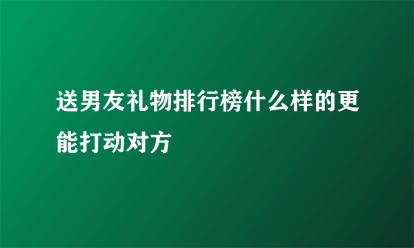 送男友礼物排行榜什么样的更能打动对方