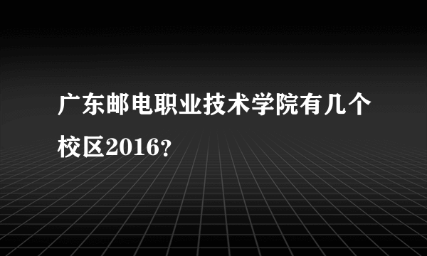 广东邮电职业技术学院有几个校区2016？