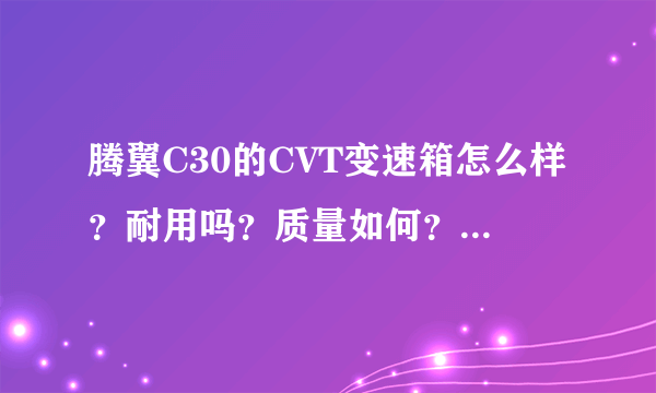 腾翼C30的CVT变速箱怎么样？耐用吗？质量如何？主要是几速的CVT？知道的说下！谢谢！