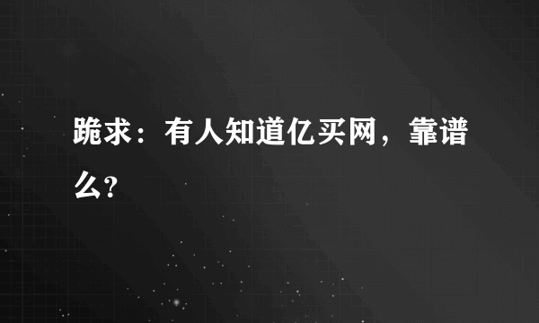 跪求：有人知道亿买网，靠谱么？