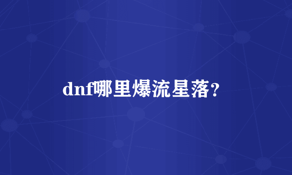 dnf哪里爆流星落？