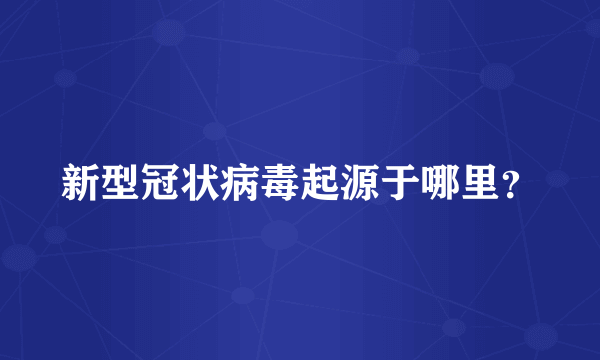 新型冠状病毒起源于哪里？