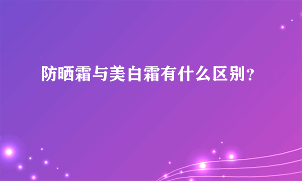 防晒霜与美白霜有什么区别？