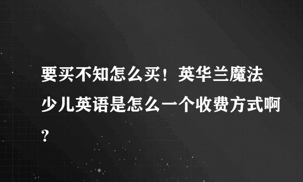 要买不知怎么买！英华兰魔法少儿英语是怎么一个收费方式啊？