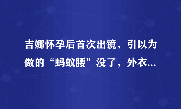 吉娜怀孕后首次出镜，引以为傲的“蚂蚁腰”没了，外衣难遮孕肚