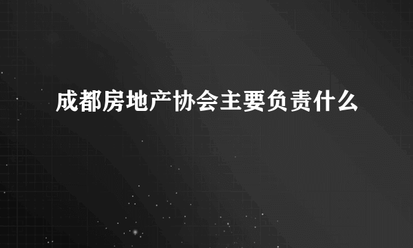 成都房地产协会主要负责什么