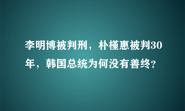 李明博被判刑，朴槿惠被判30年，韩国总统为何没有善终？