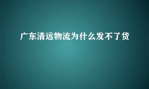 广东清远物流为什么发不了货