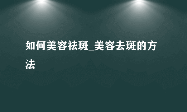 如何美容祛斑_美容去斑的方法