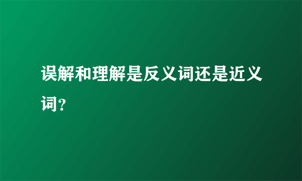 误解和理解是反义词还是近义词？