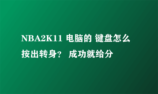 NBA2K11 电脑的 键盘怎么按出转身？ 成功就给分