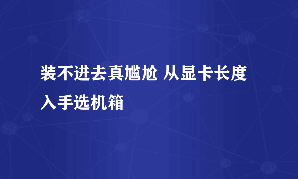 装不进去真尴尬 从显卡长度入手选机箱