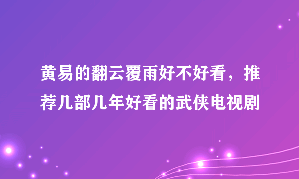 黄易的翻云覆雨好不好看，推荐几部几年好看的武侠电视剧