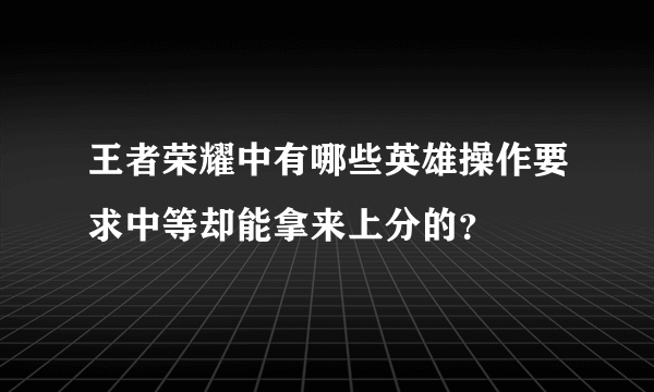 王者荣耀中有哪些英雄操作要求中等却能拿来上分的？