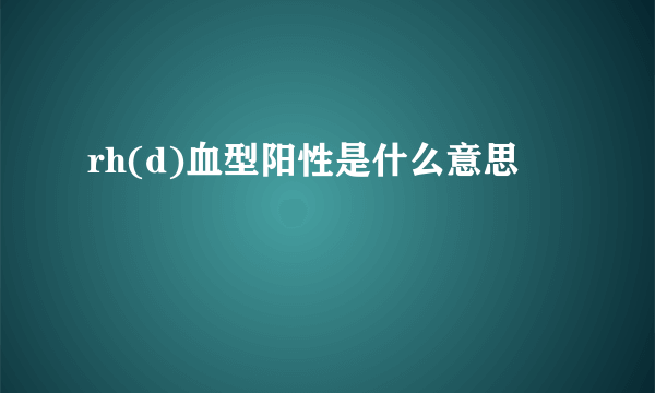 rh(d)血型阳性是什么意思