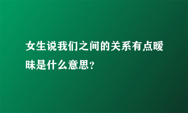 女生说我们之间的关系有点暧昧是什么意思？