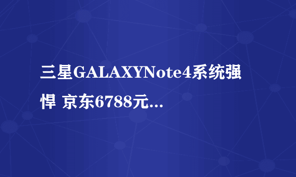 三星GALAXYNote4系统强悍 京东6788元火热销售中