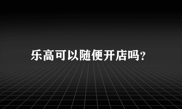 乐高可以随便开店吗？