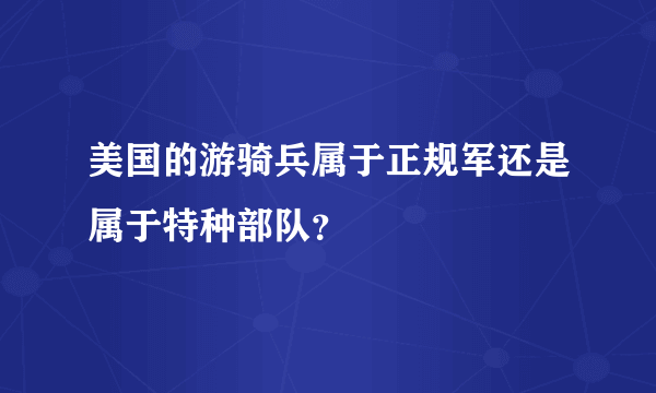 美国的游骑兵属于正规军还是属于特种部队？