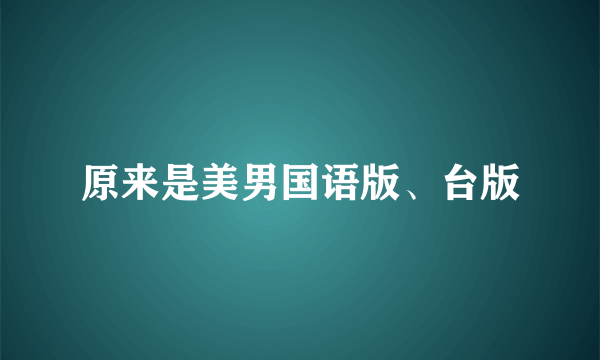 原来是美男国语版、台版