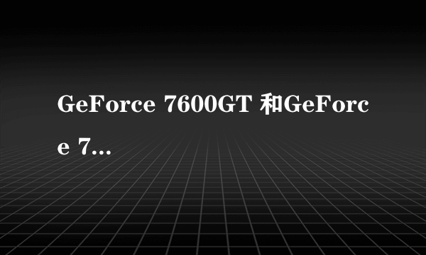 GeForce 7600GT 和GeForce 7600GS的区别。