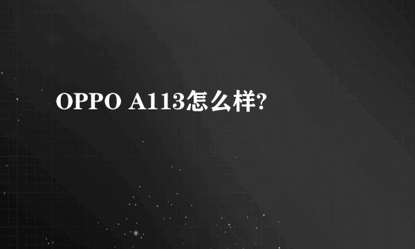 OPPO A113怎么样?