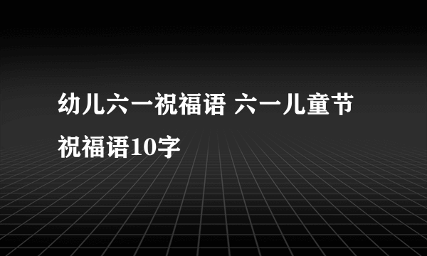 幼儿六一祝福语 六一儿童节祝福语10字