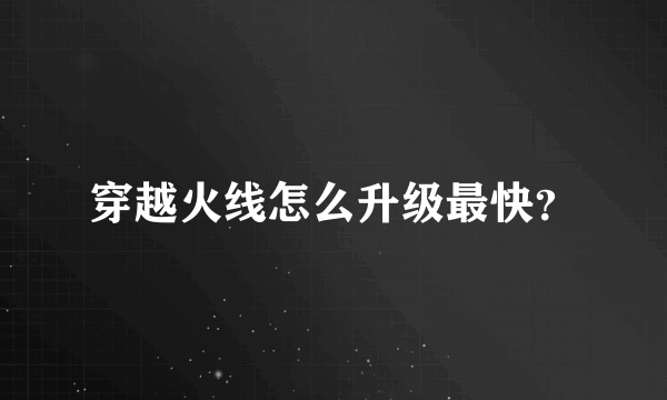 穿越火线怎么升级最快？