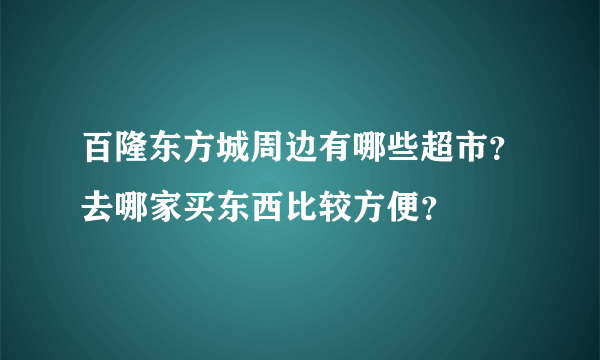 百隆东方城周边有哪些超市？去哪家买东西比较方便？