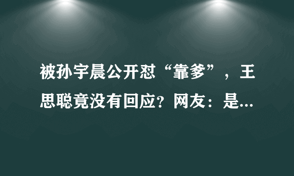 被孙宇晨公开怼“靠爹”，王思聪竟没有回应？网友：是不是心虚了？